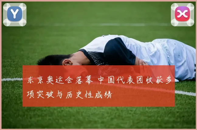 东京奥运会落幕 中国代表团收获多项突破与历史性成绩
