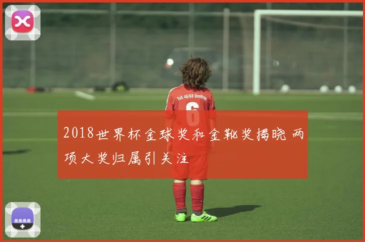 2018世界杯金球奖和金靴奖揭晓 两项大奖归属引关注