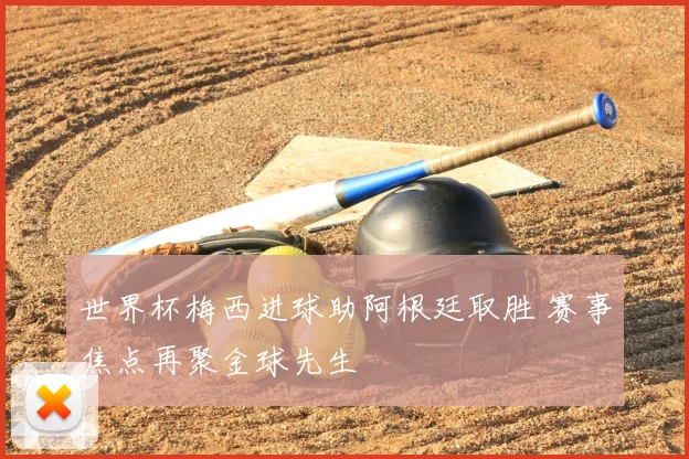 世界杯梅西进球助阿根廷取胜 赛事焦点再聚金球先生