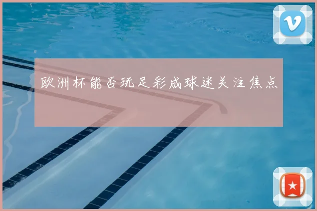 欧洲杯能否玩足彩成球迷关注焦点