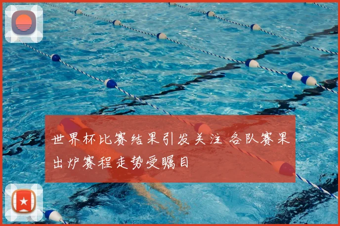 世界杯比赛结果引发关注 各队赛果出炉赛程走势受瞩目