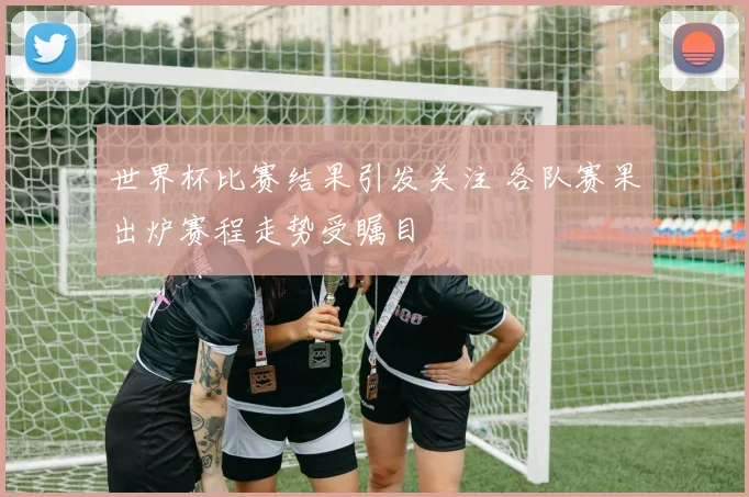 世界杯比赛结果引发关注 各队赛果出炉赛程走势受瞩目