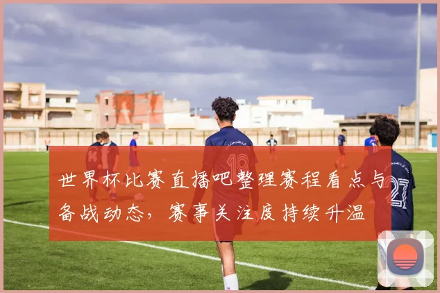 世界杯比赛直播吧整理赛程看点与备战动态，赛事关注度持续升温