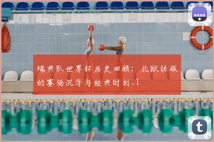 瑞典队世界杯历史回顾:北欧劲旅的赛场沉浮与经典时刻_1