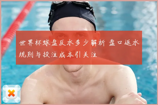 世界杯球盘反水多少解析 盘口返水规则与投注成本引关注
