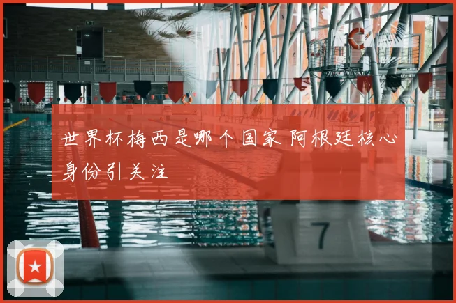 世界杯梅西是哪个国家 阿根廷核心身份引关注