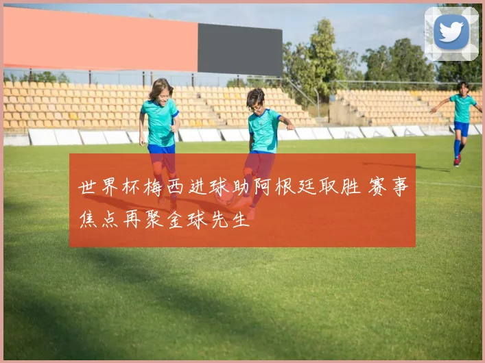 世界杯梅西进球助阿根廷取胜 赛事焦点再聚金球先生